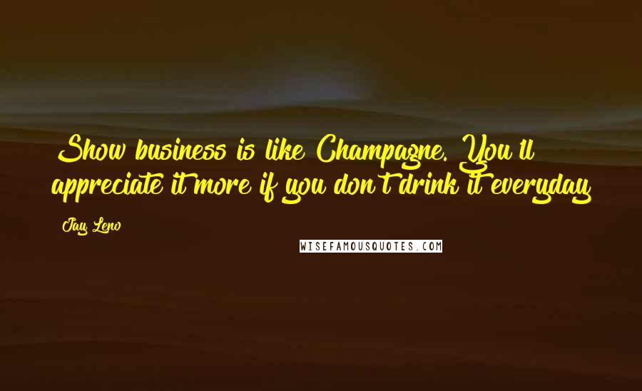 Jay Leno Quotes: Show business is like Champagne. You'll appreciate it more if you don't drink it everyday