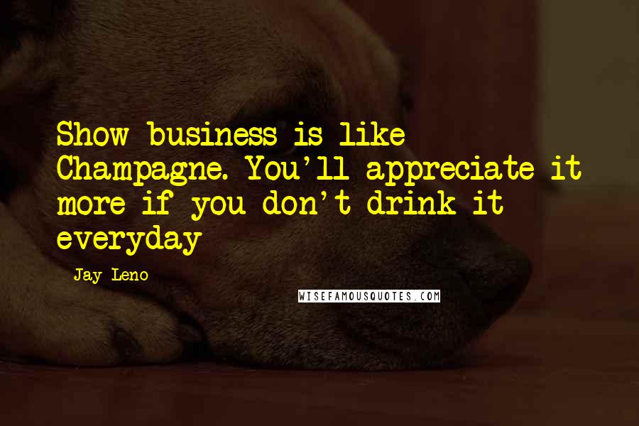 Jay Leno Quotes: Show business is like Champagne. You'll appreciate it more if you don't drink it everyday