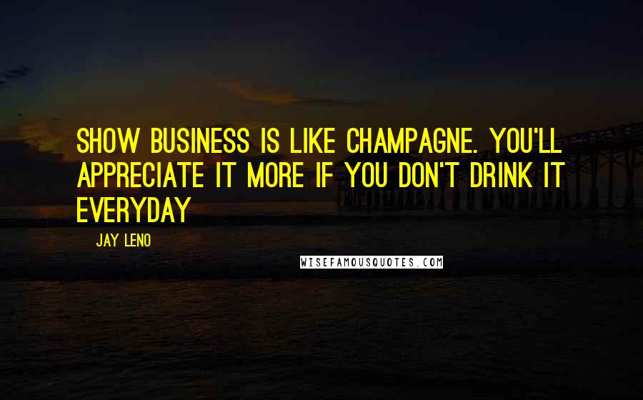 Jay Leno Quotes: Show business is like Champagne. You'll appreciate it more if you don't drink it everyday