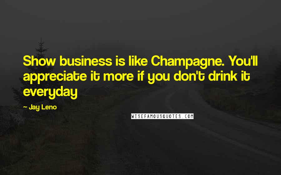 Jay Leno Quotes: Show business is like Champagne. You'll appreciate it more if you don't drink it everyday