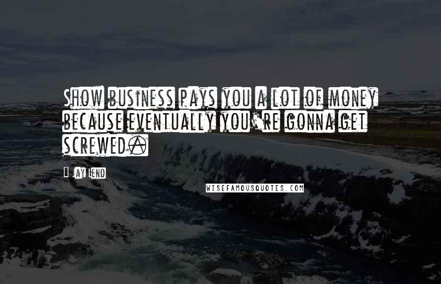 Jay Leno Quotes: Show business pays you a lot of money because eventually you're gonna get screwed.