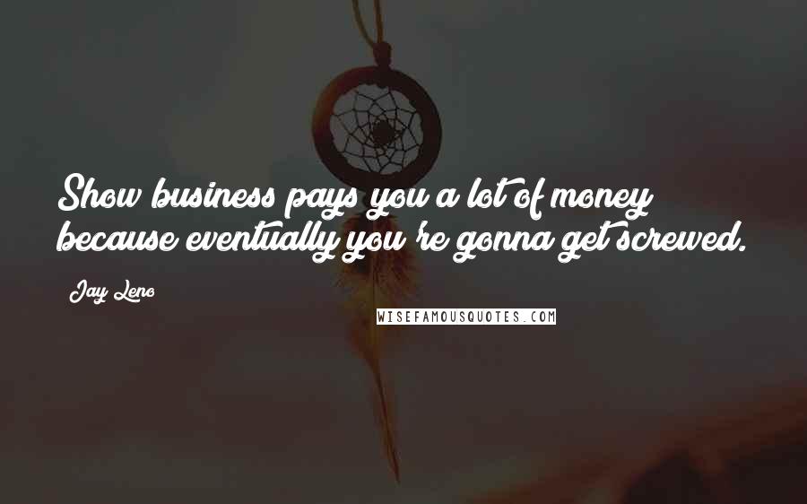 Jay Leno Quotes: Show business pays you a lot of money because eventually you're gonna get screwed.