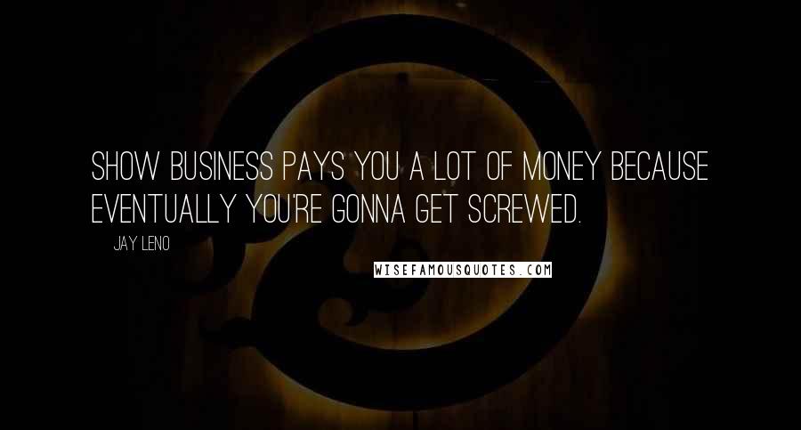 Jay Leno Quotes: Show business pays you a lot of money because eventually you're gonna get screwed.