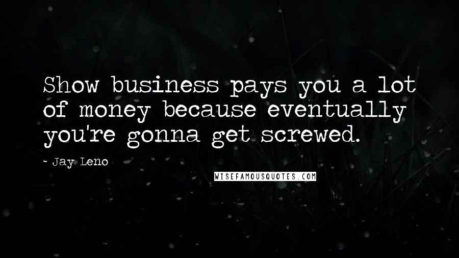 Jay Leno Quotes: Show business pays you a lot of money because eventually you're gonna get screwed.