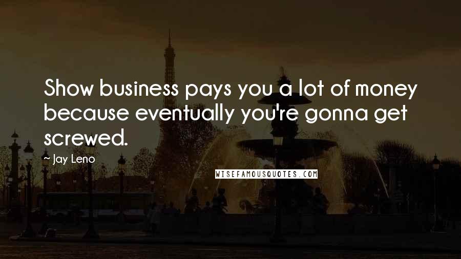 Jay Leno Quotes: Show business pays you a lot of money because eventually you're gonna get screwed.