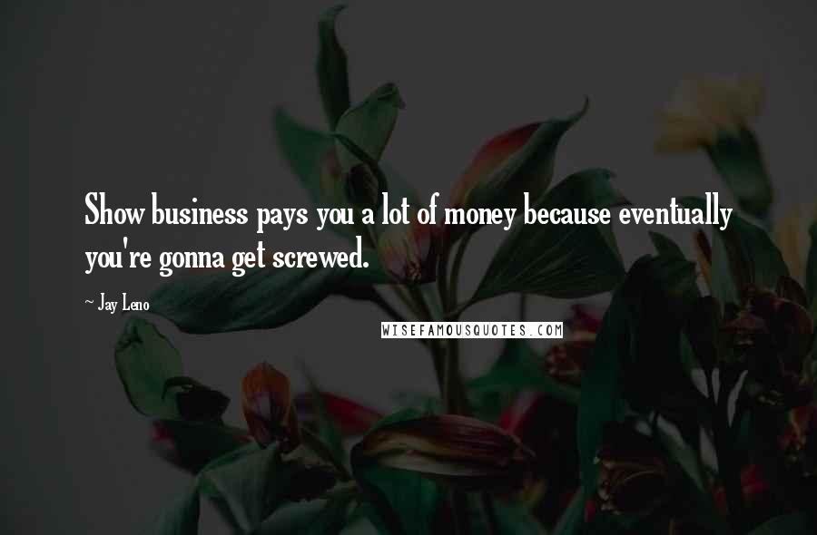 Jay Leno Quotes: Show business pays you a lot of money because eventually you're gonna get screwed.