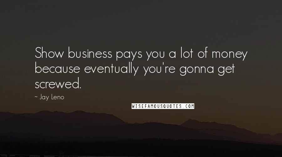 Jay Leno Quotes: Show business pays you a lot of money because eventually you're gonna get screwed.