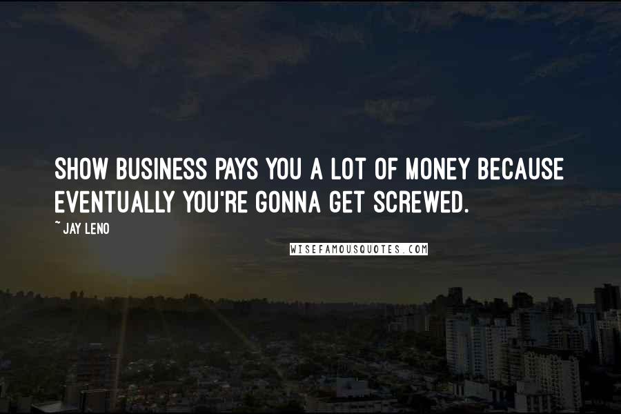 Jay Leno Quotes: Show business pays you a lot of money because eventually you're gonna get screwed.