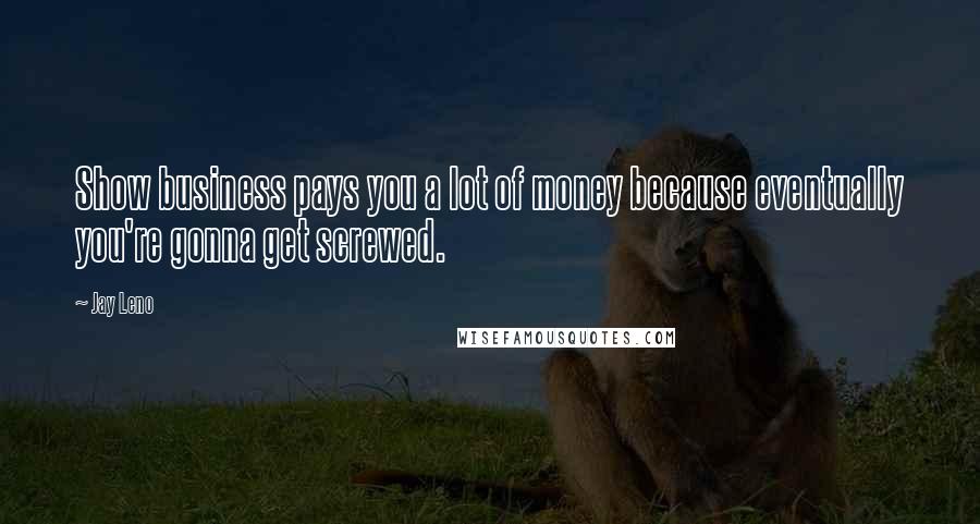 Jay Leno Quotes: Show business pays you a lot of money because eventually you're gonna get screwed.