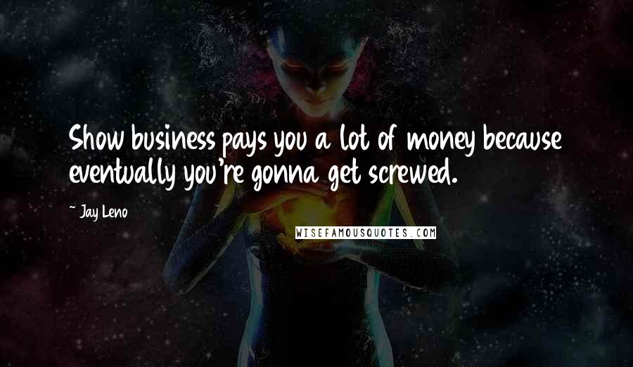 Jay Leno Quotes: Show business pays you a lot of money because eventually you're gonna get screwed.