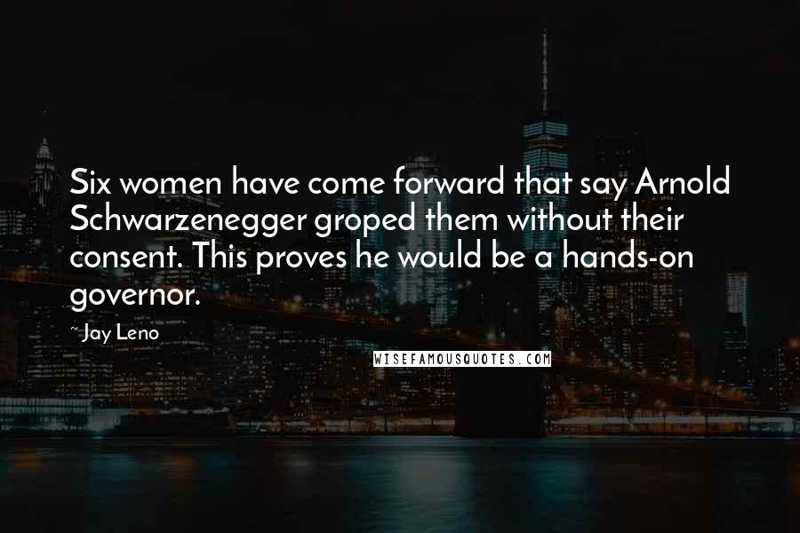 Jay Leno Quotes: Six women have come forward that say Arnold Schwarzenegger groped them without their consent. This proves he would be a hands-on governor.