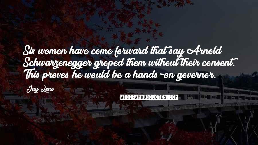 Jay Leno Quotes: Six women have come forward that say Arnold Schwarzenegger groped them without their consent. This proves he would be a hands-on governor.