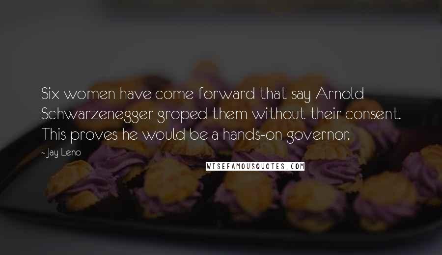 Jay Leno Quotes: Six women have come forward that say Arnold Schwarzenegger groped them without their consent. This proves he would be a hands-on governor.