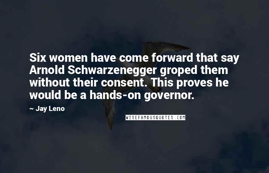 Jay Leno Quotes: Six women have come forward that say Arnold Schwarzenegger groped them without their consent. This proves he would be a hands-on governor.