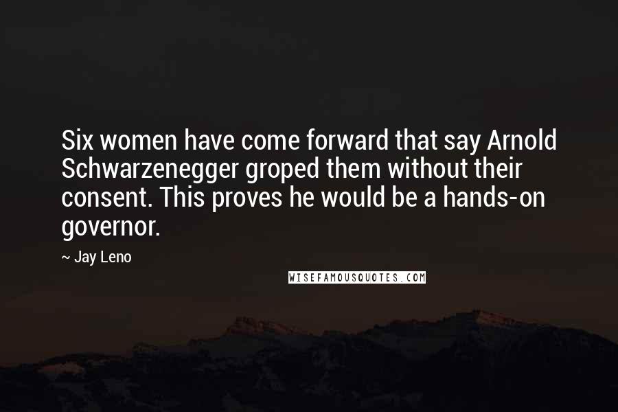 Jay Leno Quotes: Six women have come forward that say Arnold Schwarzenegger groped them without their consent. This proves he would be a hands-on governor.