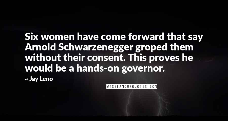 Jay Leno Quotes: Six women have come forward that say Arnold Schwarzenegger groped them without their consent. This proves he would be a hands-on governor.