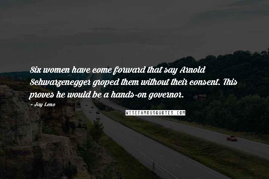 Jay Leno Quotes: Six women have come forward that say Arnold Schwarzenegger groped them without their consent. This proves he would be a hands-on governor.