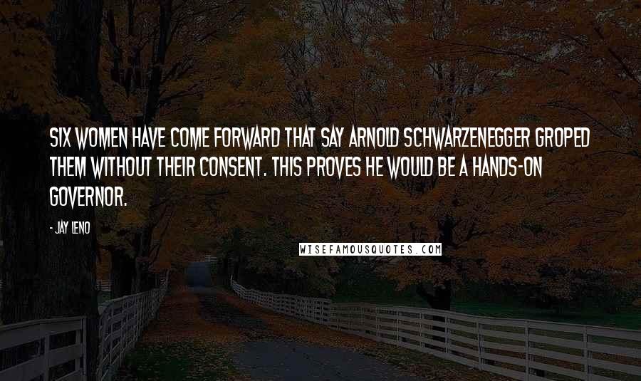 Jay Leno Quotes: Six women have come forward that say Arnold Schwarzenegger groped them without their consent. This proves he would be a hands-on governor.