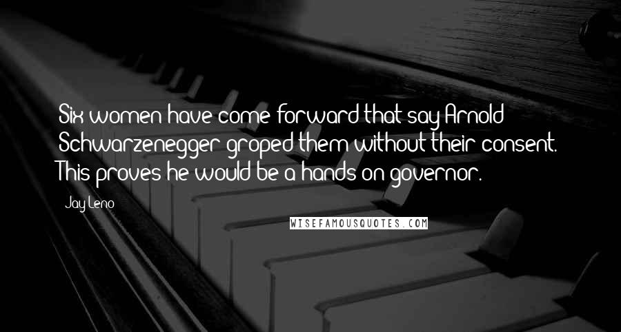 Jay Leno Quotes: Six women have come forward that say Arnold Schwarzenegger groped them without their consent. This proves he would be a hands-on governor.