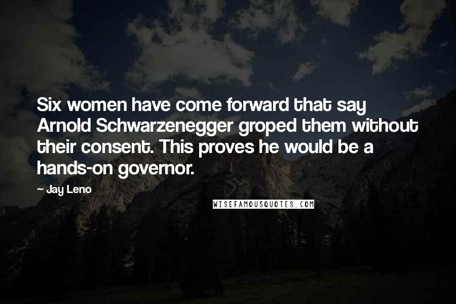 Jay Leno Quotes: Six women have come forward that say Arnold Schwarzenegger groped them without their consent. This proves he would be a hands-on governor.