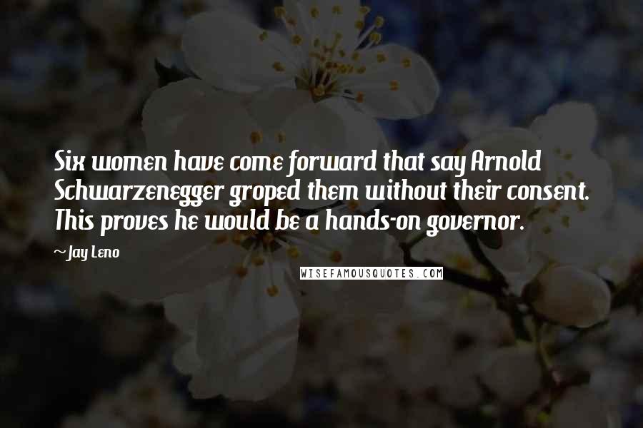 Jay Leno Quotes: Six women have come forward that say Arnold Schwarzenegger groped them without their consent. This proves he would be a hands-on governor.