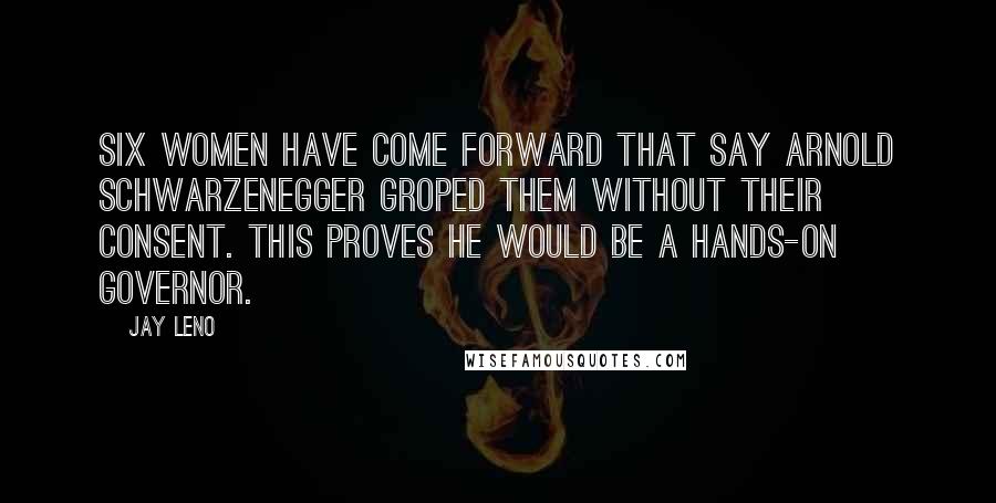 Jay Leno Quotes: Six women have come forward that say Arnold Schwarzenegger groped them without their consent. This proves he would be a hands-on governor.