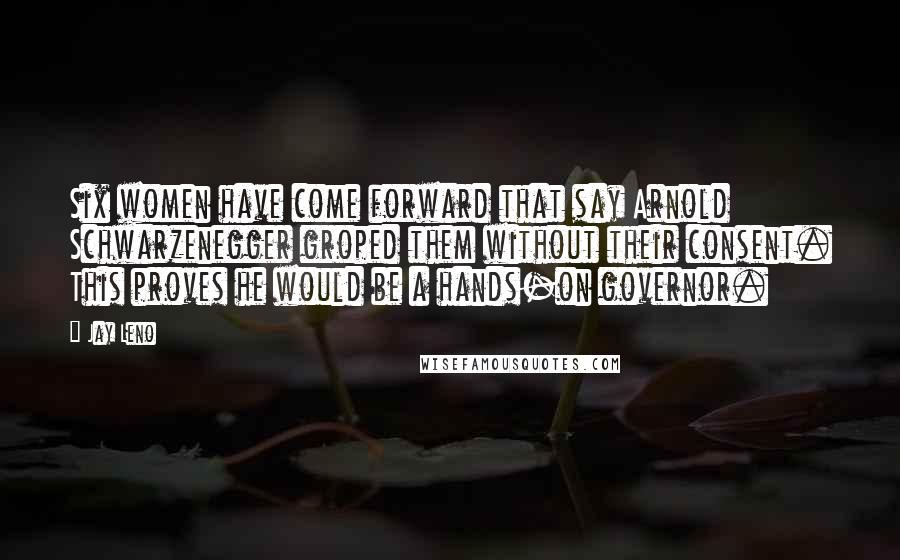 Jay Leno Quotes: Six women have come forward that say Arnold Schwarzenegger groped them without their consent. This proves he would be a hands-on governor.