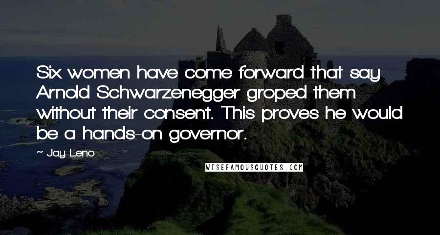 Jay Leno Quotes: Six women have come forward that say Arnold Schwarzenegger groped them without their consent. This proves he would be a hands-on governor.