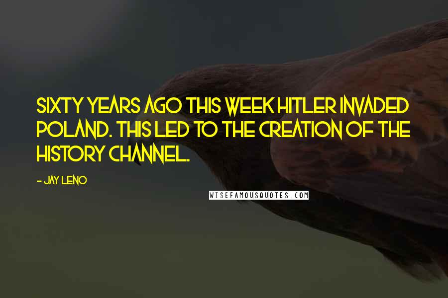 Jay Leno Quotes: Sixty years ago this week Hitler invaded Poland. This led to the creation of The History Channel.