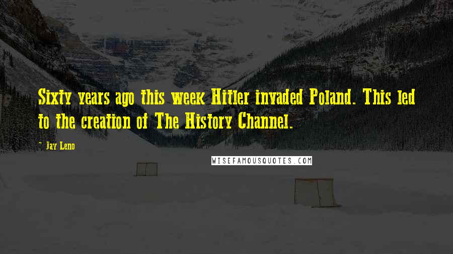 Jay Leno Quotes: Sixty years ago this week Hitler invaded Poland. This led to the creation of The History Channel.