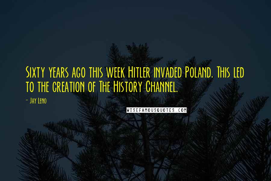 Jay Leno Quotes: Sixty years ago this week Hitler invaded Poland. This led to the creation of The History Channel.