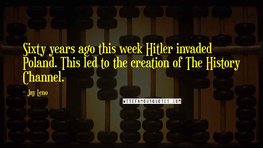 Jay Leno Quotes: Sixty years ago this week Hitler invaded Poland. This led to the creation of The History Channel.