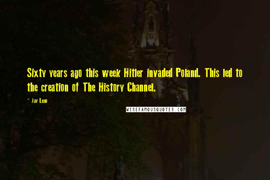 Jay Leno Quotes: Sixty years ago this week Hitler invaded Poland. This led to the creation of The History Channel.