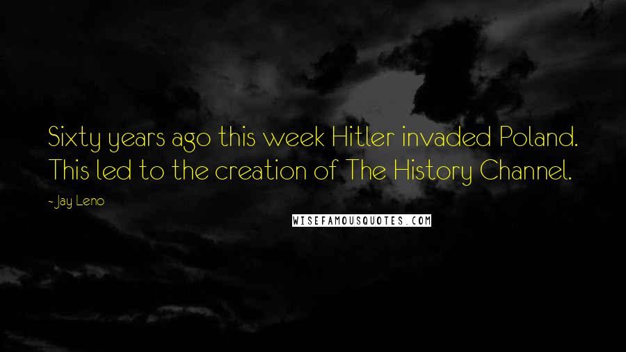 Jay Leno Quotes: Sixty years ago this week Hitler invaded Poland. This led to the creation of The History Channel.