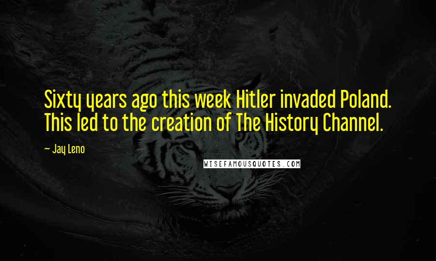Jay Leno Quotes: Sixty years ago this week Hitler invaded Poland. This led to the creation of The History Channel.