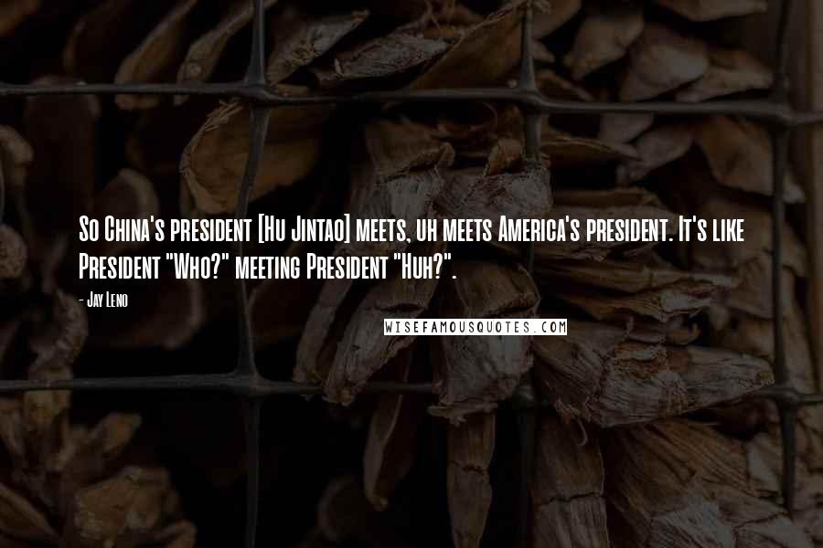 Jay Leno Quotes: So China's president [Hu Jintao] meets, uh meets America's president. It's like President "Who?" meeting President "Huh?".