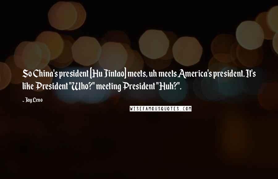 Jay Leno Quotes: So China's president [Hu Jintao] meets, uh meets America's president. It's like President "Who?" meeting President "Huh?".