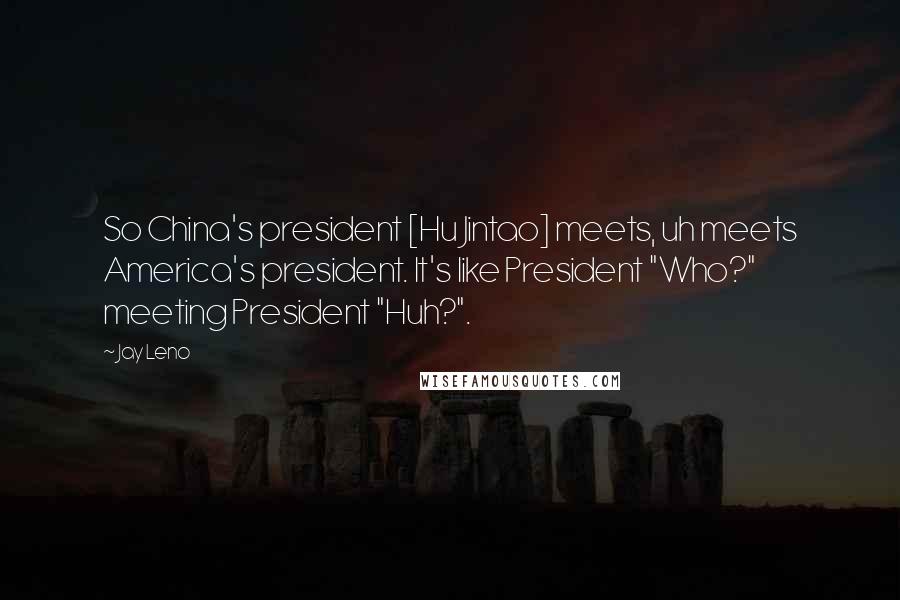 Jay Leno Quotes: So China's president [Hu Jintao] meets, uh meets America's president. It's like President "Who?" meeting President "Huh?".