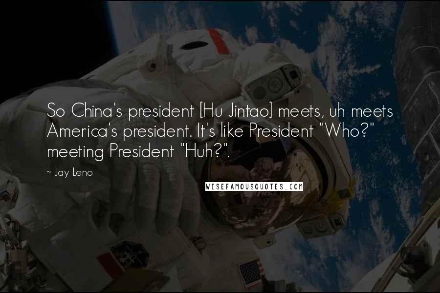 Jay Leno Quotes: So China's president [Hu Jintao] meets, uh meets America's president. It's like President "Who?" meeting President "Huh?".