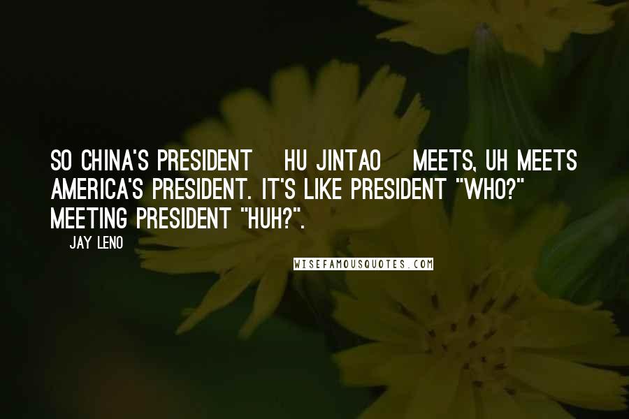 Jay Leno Quotes: So China's president [Hu Jintao] meets, uh meets America's president. It's like President "Who?" meeting President "Huh?".