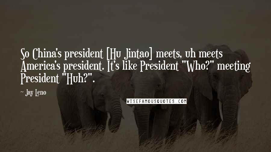 Jay Leno Quotes: So China's president [Hu Jintao] meets, uh meets America's president. It's like President "Who?" meeting President "Huh?".