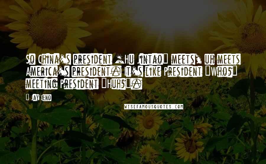 Jay Leno Quotes: So China's president [Hu Jintao] meets, uh meets America's president. It's like President "Who?" meeting President "Huh?".