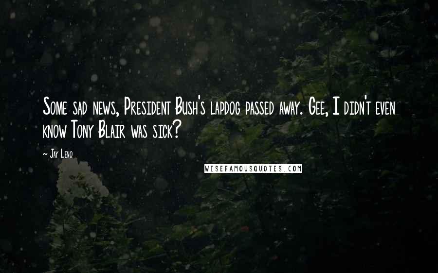 Jay Leno Quotes: Some sad news, President Bush's lapdog passed away. Gee, I didn't even know Tony Blair was sick?