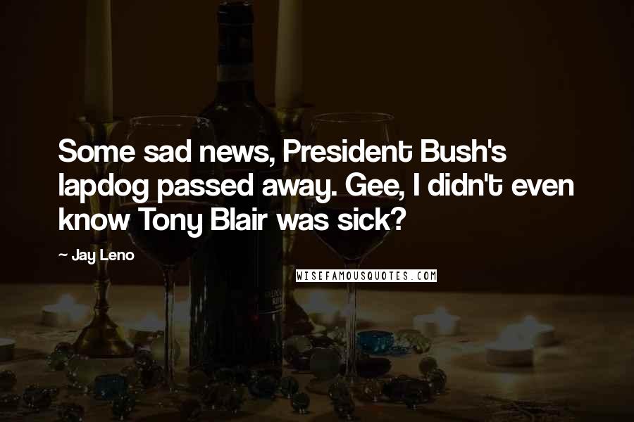 Jay Leno Quotes: Some sad news, President Bush's lapdog passed away. Gee, I didn't even know Tony Blair was sick?