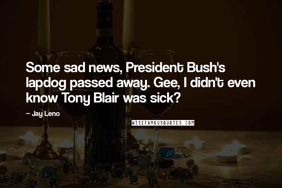 Jay Leno Quotes: Some sad news, President Bush's lapdog passed away. Gee, I didn't even know Tony Blair was sick?