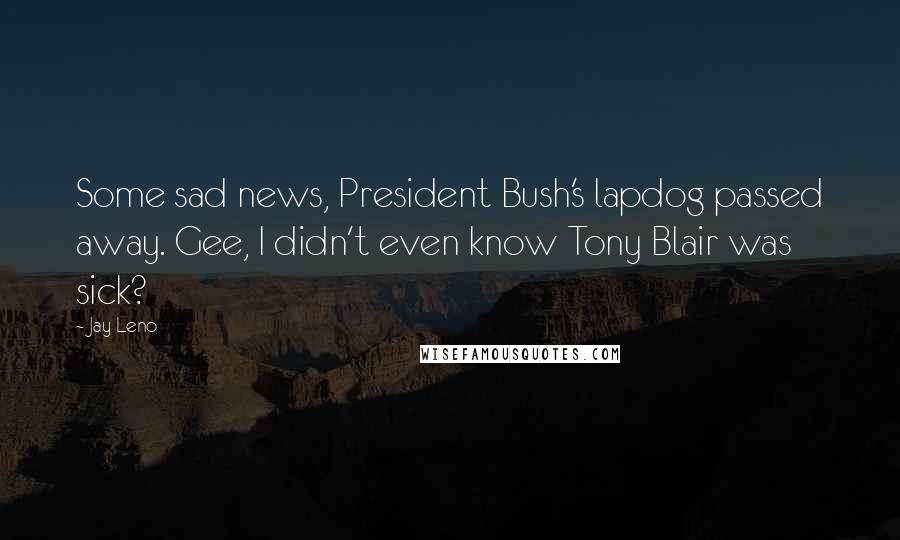 Jay Leno Quotes: Some sad news, President Bush's lapdog passed away. Gee, I didn't even know Tony Blair was sick?