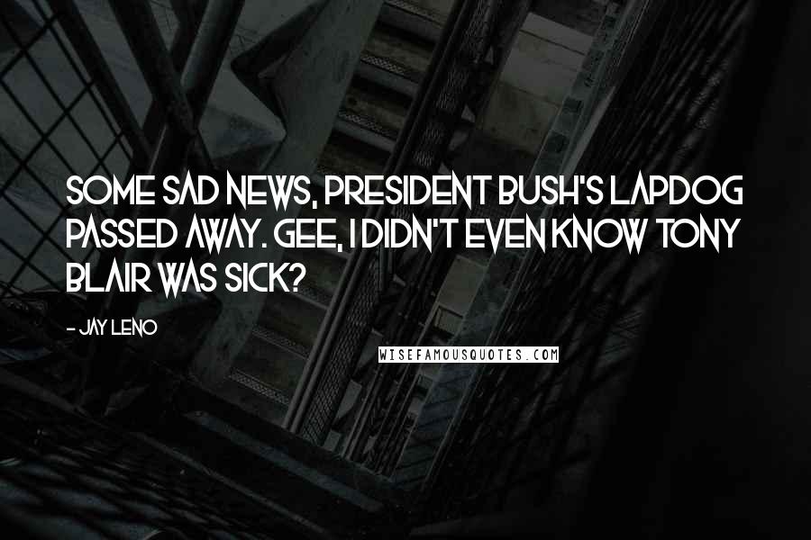 Jay Leno Quotes: Some sad news, President Bush's lapdog passed away. Gee, I didn't even know Tony Blair was sick?