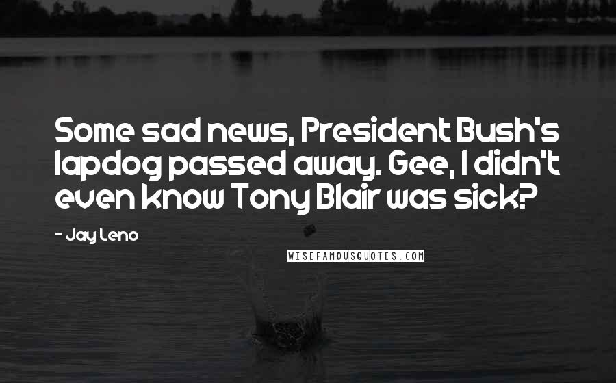 Jay Leno Quotes: Some sad news, President Bush's lapdog passed away. Gee, I didn't even know Tony Blair was sick?