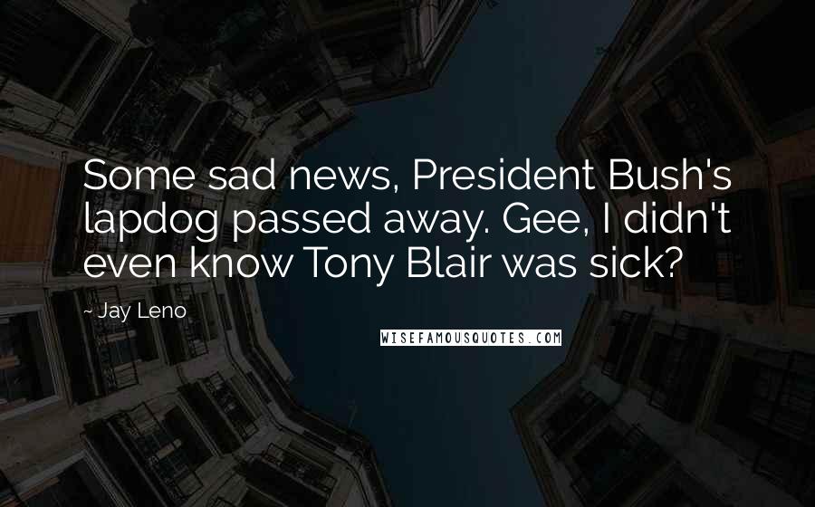 Jay Leno Quotes: Some sad news, President Bush's lapdog passed away. Gee, I didn't even know Tony Blair was sick?