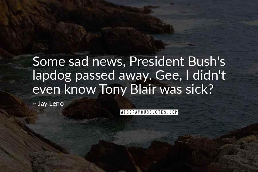 Jay Leno Quotes: Some sad news, President Bush's lapdog passed away. Gee, I didn't even know Tony Blair was sick?
